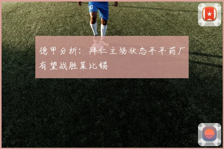 德甲分析：拜仁主场状态平平药厂有望战胜莱比锡