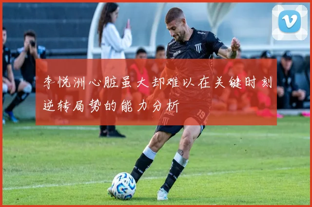 李悦洲心脏虽大却难以在关键时刻逆转局势的能力分析