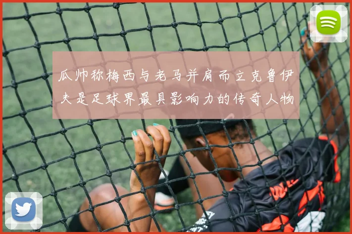 瓜帅称梅西与老马并肩而立克鲁伊夫是足球界最具影响力的传奇人物