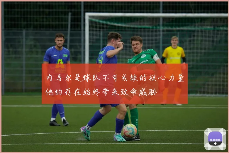 内马尔是球队不可或缺的核心力量他的存在始终带来致命威胁