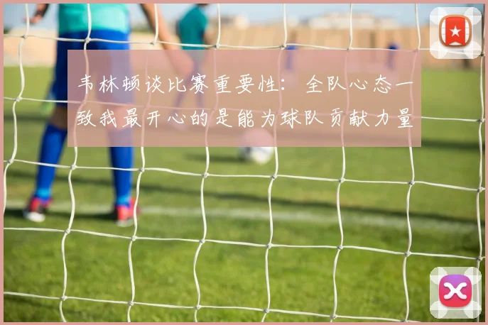 韦林顿谈比赛重要性：全队心态一致我最开心的是能为球队贡献力量