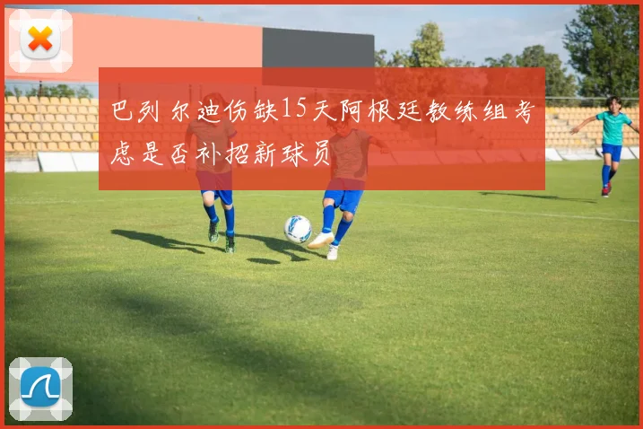 巴列尔迪伤缺15天阿根廷教练组考虑是否补招新球员
