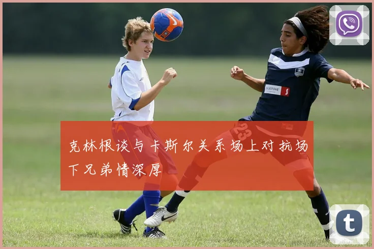 克林根谈与卡斯尔关系场上对抗场下兄弟情深厚