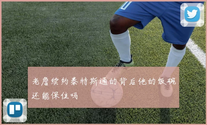 老詹续约泰特斯通的背后他的饭碗还能保住吗
