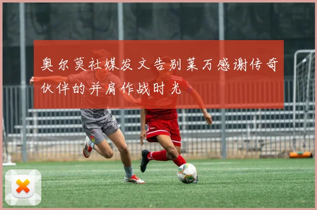 奥尔莫社媒发文告别莱万感谢传奇伙伴的并肩作战时光