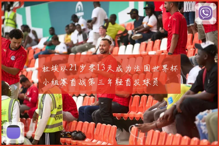 杜埃以21岁零13天成为法国世界杯小组赛首战第三年轻首发球员
