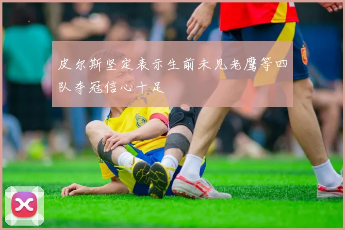 皮尔斯坚定表示生前未见老鹰等四队夺冠信心十足