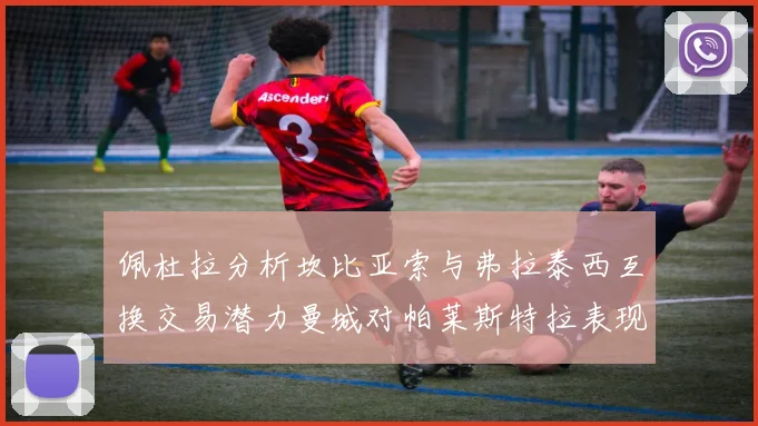 佩杜拉分析坎比亚索与弗拉泰西互换交易潜力曼城对帕莱斯特拉表现出兴趣