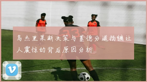 乌杰里果断决策与基德分道扬镳让人震惊的背后原因分析