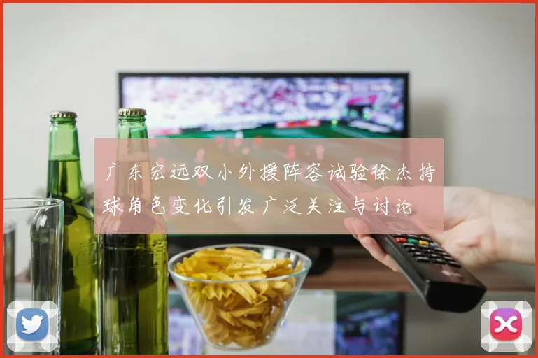 广东宏远双小外援阵容试验徐杰持球角色变化引发广泛关注与讨论