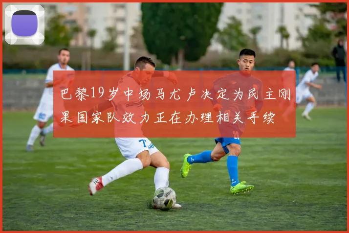 巴黎19岁中场马尤卢决定为民主刚果国家队效力正在办理相关手续