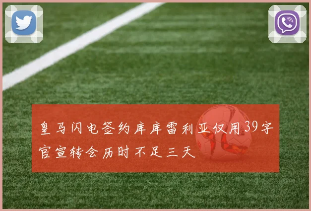 皇马闪电签约库库雷利亚仅用39字官宣转会历时不足三天