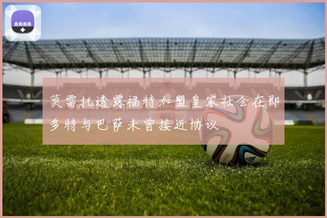 莫雷托透露福特加盟皇家社会在即多特与巴萨未曾接近协议