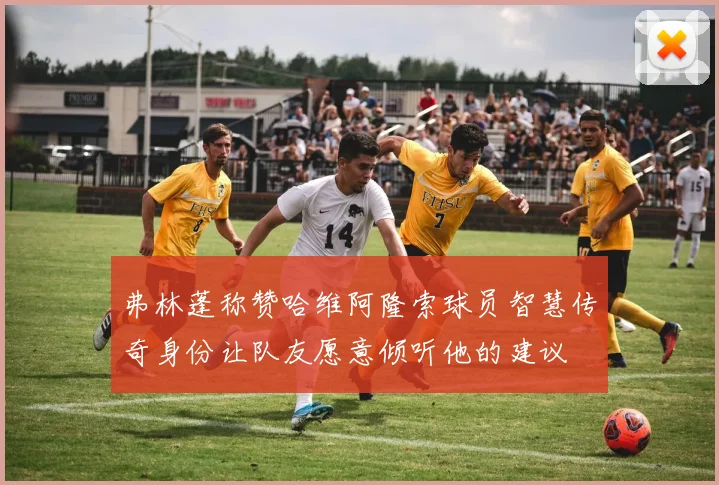 弗林蓬称赞哈维阿隆索球员智慧传奇身份让队友愿意倾听他的建议