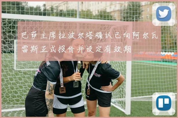 巴萨主席拉波尔塔确认已向阿尔瓦雷斯正式报价并设定有效期