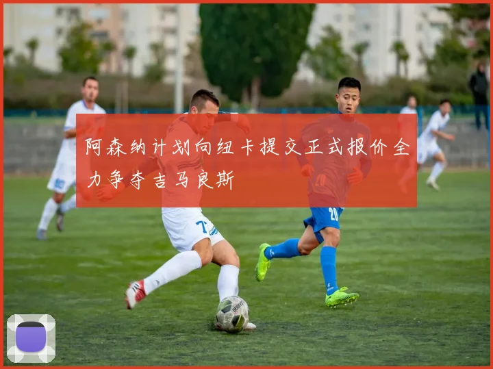 阿森纳计划向纽卡提交正式报价全力争夺吉马良斯