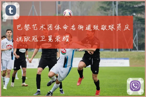 巴黎艺术团体命名街道致敬球员庆祝欧冠卫冕荣耀
