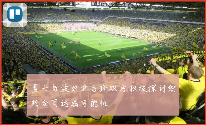 勇士与波尔津吉斯双方积极探讨续约合同达成可能性