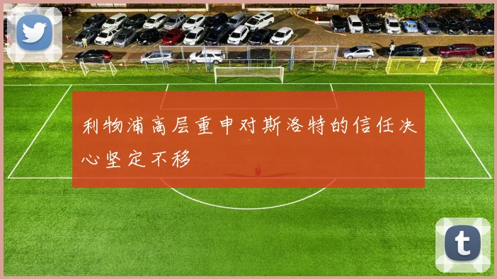 利物浦高层重申对斯洛特的信任决心坚定不移