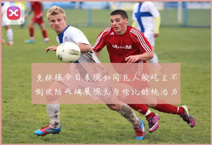克林根今日表现如同巨人般屹立不倒攻防两端展现无与伦比的统治力
