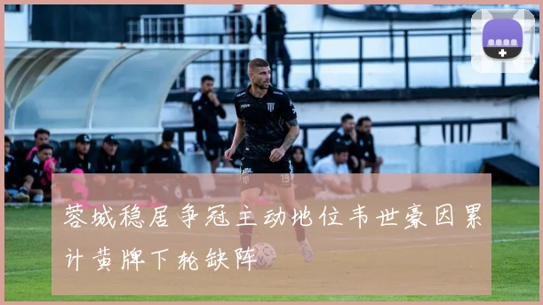 蓉城稳居争冠主动地位韦世豪因累计黄牌下轮缺阵