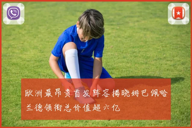 欧洲最昂贵首发阵容揭晓姆巴佩哈兰德领衔总价值超六亿