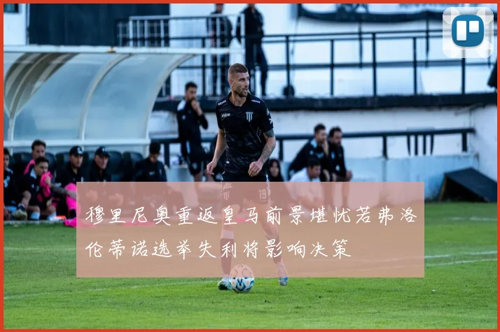 穆里尼奥重返皇马前景堪忧若弗洛伦蒂诺选举失利将影响决策