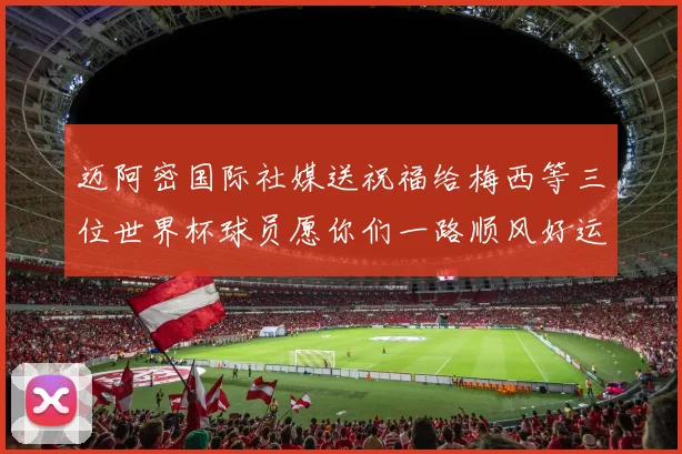迈阿密国际社媒送祝福给梅西等三位世界杯球员愿你们一路顺风好运常伴