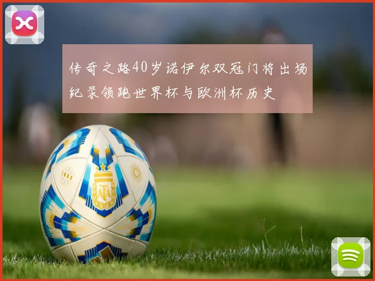 传奇之路40岁诺伊尔双冠门将出场纪录领跑世界杯与欧洲杯历史