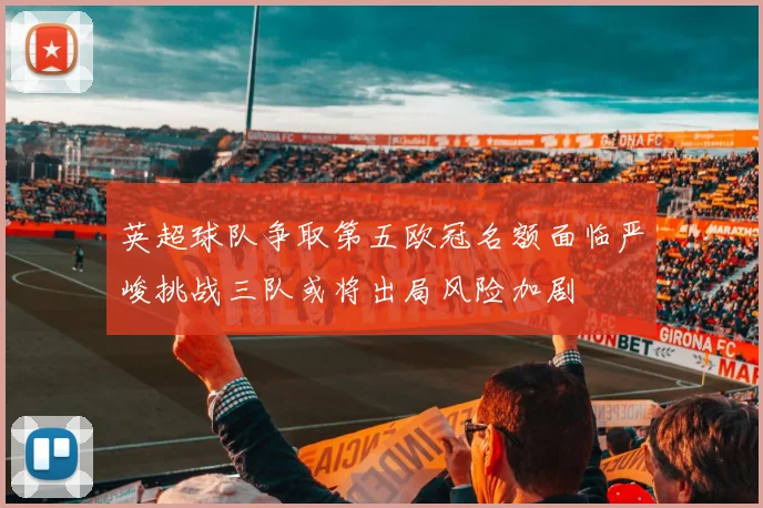英超球队争取第五欧冠名额面临严峻挑战三队或将出局风险加剧