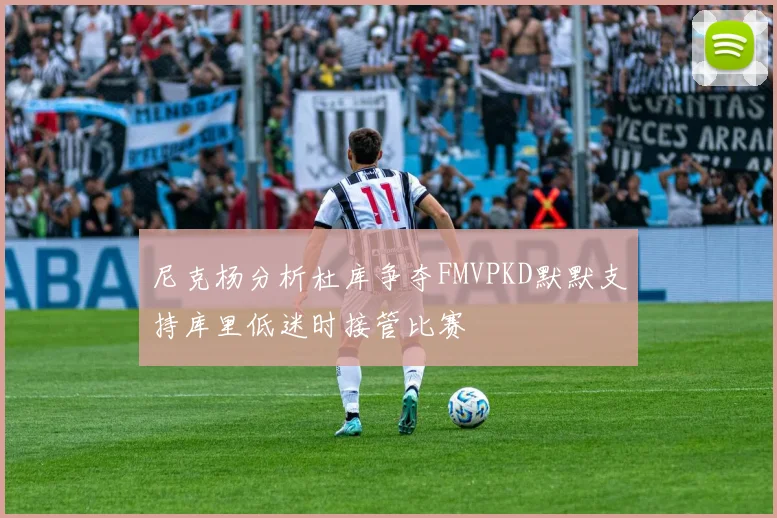 尼克杨分析杜库争夺FMVPKD默默支持库里低迷时接管比赛