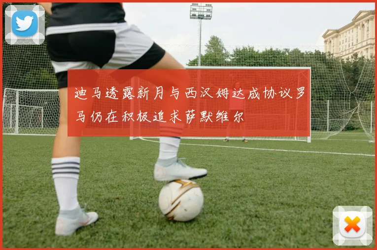 迪马透露新月与西汉姆达成协议罗马仍在积极追求萨默维尔