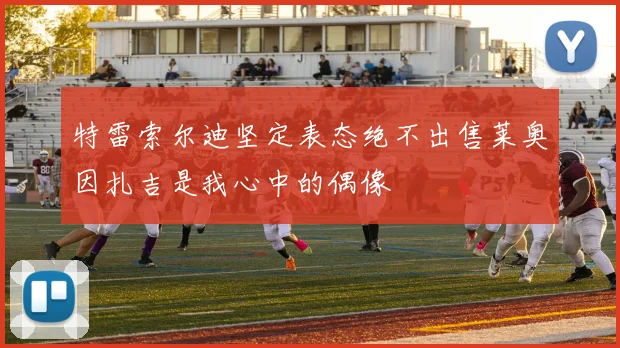 特雷索尔迪坚定表态绝不出售莱奥因扎吉是我心中的偶像