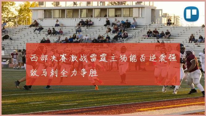 西部决赛激战雷霆主场能否逆袭强敌马刺全力争胜