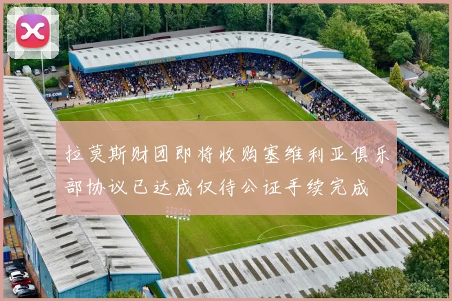 拉莫斯财团即将收购塞维利亚俱乐部协议已达成仅待公证手续完成