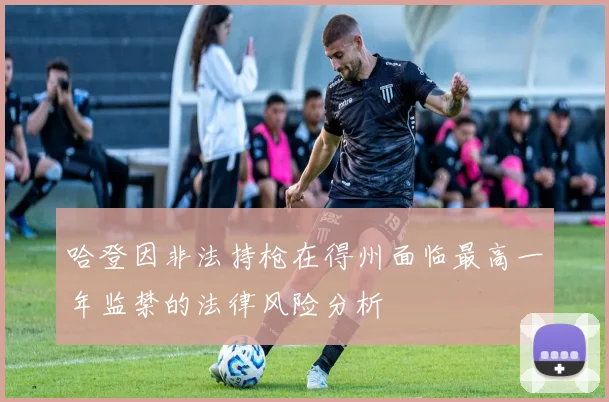 哈登因非法持枪在得州面临最高一年监禁的法律风险分析