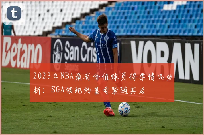 2023年NBA最有价值球员得票情况分析：SGA领跑约基奇紧随其后